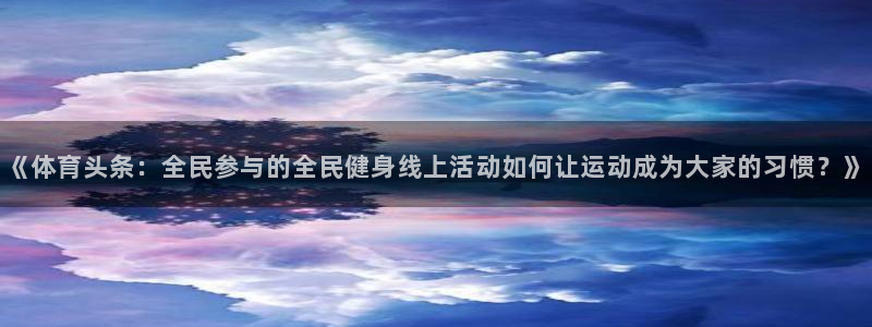小九nba直播免费：《体育头条：全民参与的全民健身线上活动如何让运动成为大家的习惯？》