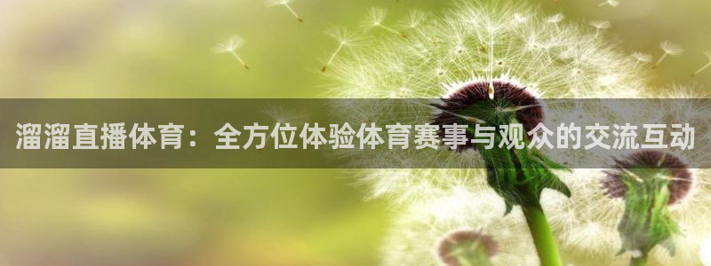 小九足球直播在线观看高清：溜溜直播体育：全方位体验体育赛事与观众的交流互动