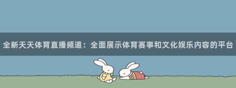 nba直播吧小九直播：全新天天体育直播频道：全面展示体育赛事和文化娱乐内容的平台
